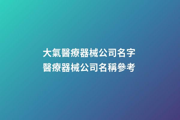 大氣醫療器械公司名字 醫療器械公司名稱參考-第1張-公司起名-玄機派